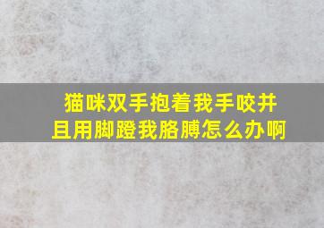 猫咪双手抱着我手咬并且用脚蹬我胳膊怎么办啊