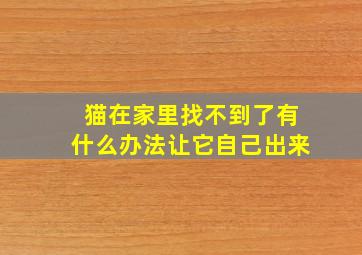 猫在家里找不到了有什么办法让它自己出来