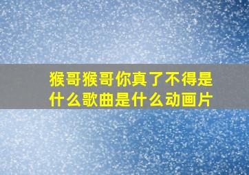 猴哥猴哥你真了不得是什么歌曲是什么动画片