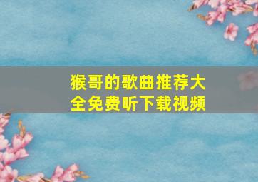 猴哥的歌曲推荐大全免费听下载视频