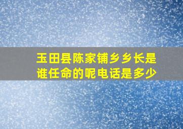 玉田县陈家铺乡乡长是谁任命的呢电话是多少