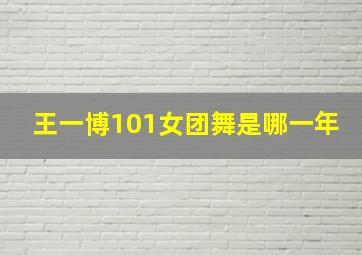 王一博101女团舞是哪一年