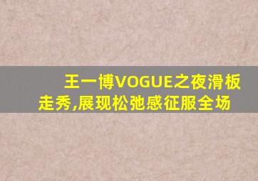 王一博VOGUE之夜滑板走秀,展现松弛感征服全场