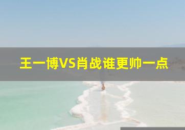 王一博VS肖战谁更帅一点