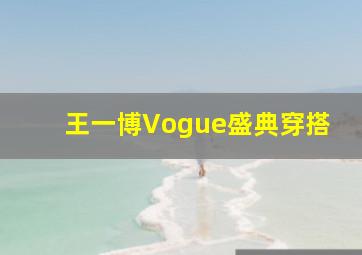 王一博Vogue盛典穿搭