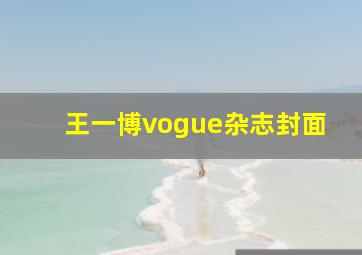 王一博vogue杂志封面