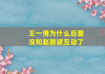 王一博为什么后面没和赵丽颖互动了