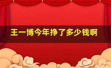 王一博今年挣了多少钱啊