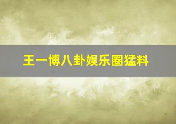 王一博八卦娱乐圈猛料