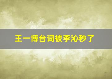 王一博台词被李沁秒了