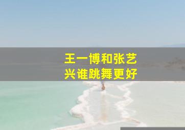 王一博和张艺兴谁跳舞更好