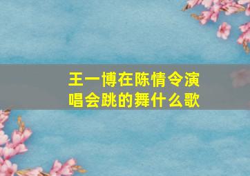 王一博在陈情令演唱会跳的舞什么歌