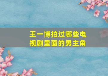 王一博拍过哪些电视剧里面的男主角