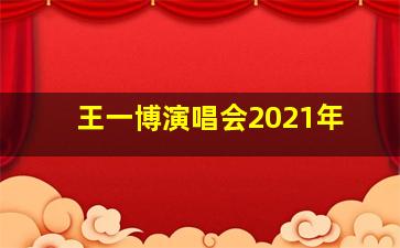 王一博演唱会2021年