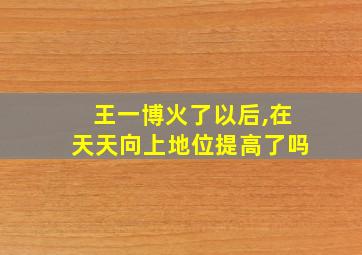 王一博火了以后,在天天向上地位提高了吗