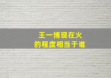 王一博现在火的程度相当于谁