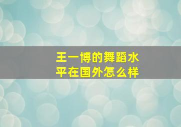 王一博的舞蹈水平在国外怎么样