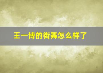 王一博的街舞怎么样了