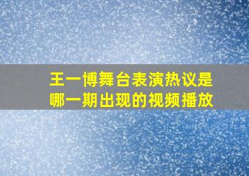 王一博舞台表演热议是哪一期出现的视频播放