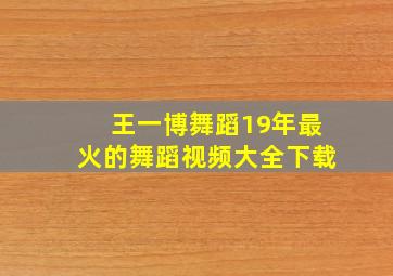 王一博舞蹈19年最火的舞蹈视频大全下载