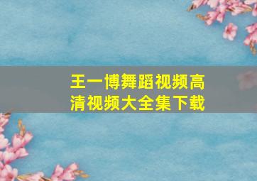 王一博舞蹈视频高清视频大全集下载