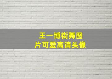 王一博街舞图片可爱高清头像