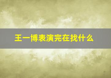 王一博表演完在找什么