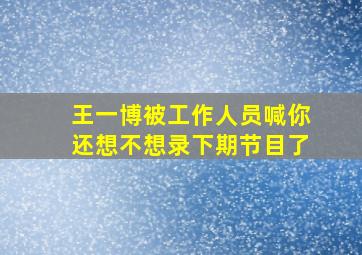 王一博被工作人员喊你还想不想录下期节目了