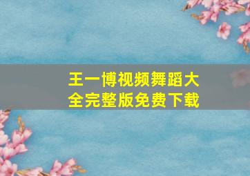 王一博视频舞蹈大全完整版免费下载