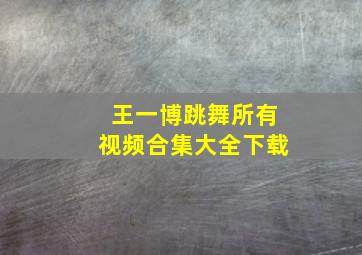 王一博跳舞所有视频合集大全下载