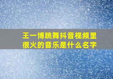 王一博跳舞抖音视频里很火的音乐是什么名字