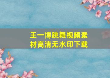 王一博跳舞视频素材高清无水印下载