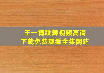 王一博跳舞视频高清下载免费观看全集网站