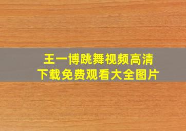 王一博跳舞视频高清下载免费观看大全图片