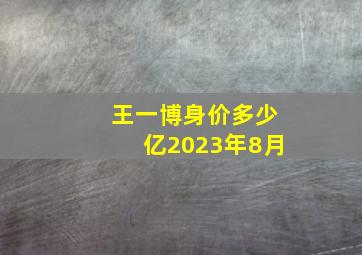 王一博身价多少亿2023年8月