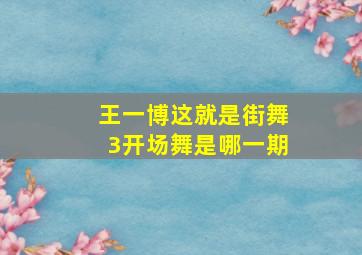 王一博这就是街舞3开场舞是哪一期