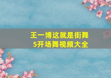 王一博这就是街舞5开场舞视频大全