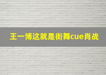 王一博这就是街舞cue肖战