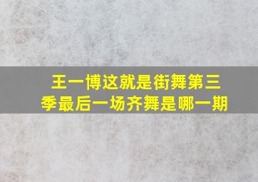 王一博这就是街舞第三季最后一场齐舞是哪一期