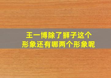 王一博除了狮子这个形象还有哪两个形象呢