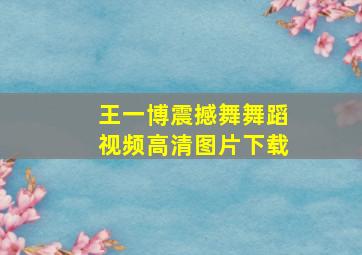 王一博震撼舞舞蹈视频高清图片下载