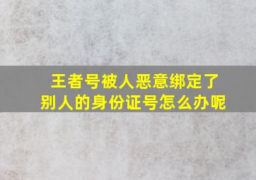 王者号被人恶意绑定了别人的身份证号怎么办呢