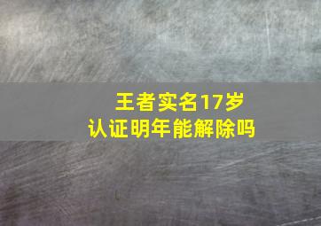 王者实名17岁认证明年能解除吗