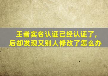 王者实名认证已经认证了,后却发现又别人修改了怎么办