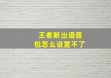 王者新出语音包怎么设置不了