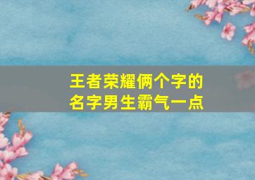 王者荣耀俩个字的名字男生霸气一点