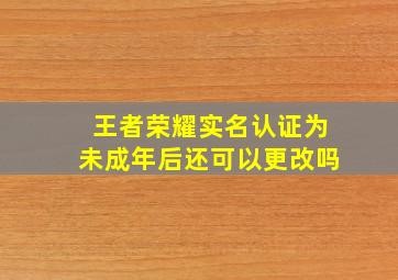 王者荣耀实名认证为未成年后还可以更改吗