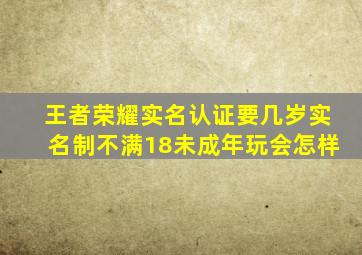 王者荣耀实名认证要几岁实名制不满18未成年玩会怎样