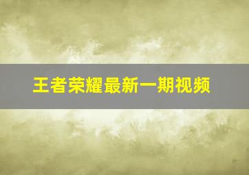 王者荣耀最新一期视频