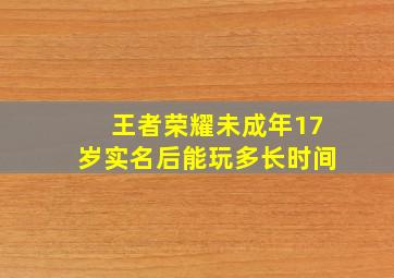 王者荣耀未成年17岁实名后能玩多长时间